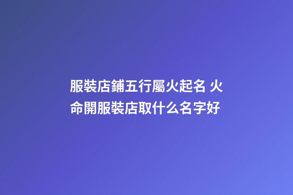 服裝店鋪五行屬火起名 火命開服裝店取什么名字好-第1張-店鋪起名-玄機(jī)派